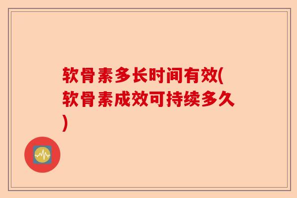 软骨素多长时间有效(软骨素成效可持续多久)