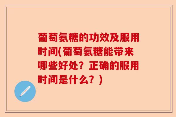 葡萄氨糖的功效及服用时间(葡萄氨糖能带来哪些好处？正确的服用时间是什么？)