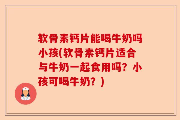 软骨素钙片能喝牛奶吗小孩(软骨素钙片适合与牛奶一起食用吗？小孩可喝牛奶？)