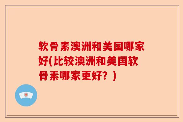 软骨素澳洲和美国哪家好(比较澳洲和美国软骨素哪家更好？)