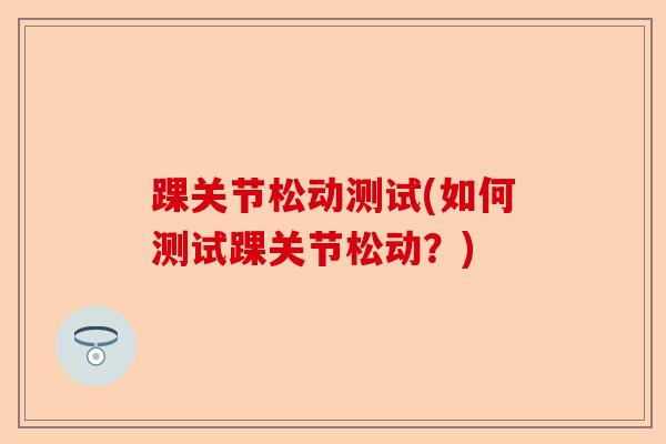 踝关节松动测试(如何测试踝关节松动？)