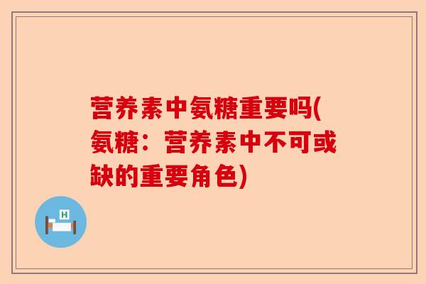 营养素中氨糖重要吗(氨糖：营养素中不可或缺的重要角色)