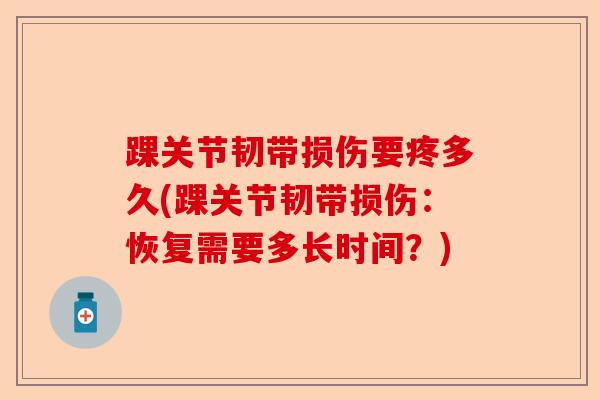 踝关节韧带损伤要疼多久(踝关节韧带损伤：恢复需要多长时间？)