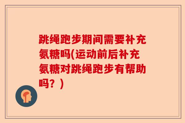 跳绳跑步期间需要补充氨糖吗(运动前后补充氨糖对跳绳跑步有帮助吗？)