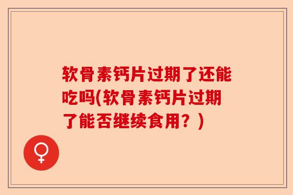软骨素钙片过期了还能吃吗(软骨素钙片过期了能否继续食用？)