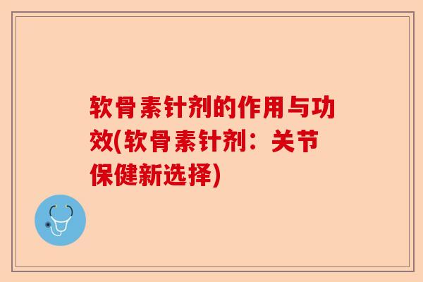软骨素针剂的作用与功效(软骨素针剂：关节保健新选择)