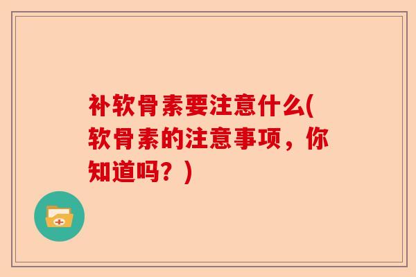 补软骨素要注意什么(软骨素的注意事项，你知道吗？)