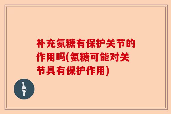 补充氨糖有保护关节的作用吗(氨糖可能对关节具有保护作用)