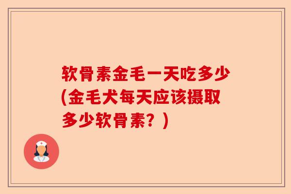 软骨素金毛一天吃多少(金毛犬每天应该摄取多少软骨素？)