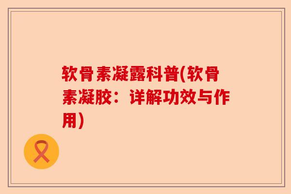 软骨素凝露科普(软骨素凝胶：详解功效与作用)