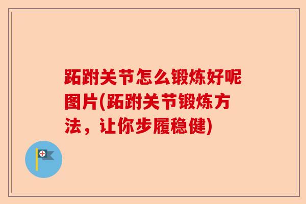 跖跗关节怎么锻炼好呢图片(跖跗关节锻炼方法，让你步履稳健)