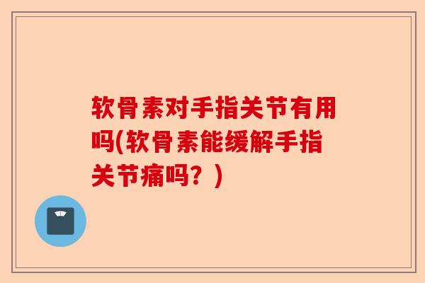 软骨素对手指关节有用吗(软骨素能缓解手指关节痛吗？)