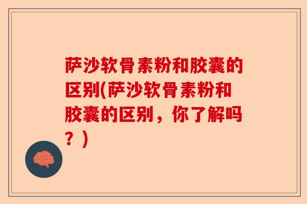 萨沙软骨素粉和胶囊的区别(萨沙软骨素粉和胶囊的区别，你了解吗？)