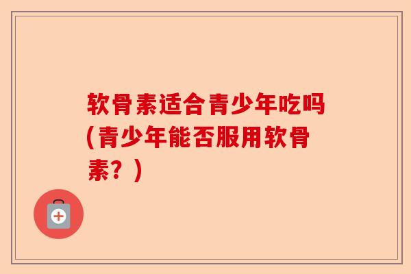软骨素适合青少年吃吗(青少年能否服用软骨素？)