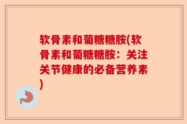 软骨素和葡糖糖胺(软骨素和葡糖糖胺：关注关节健康的必备营养素)
