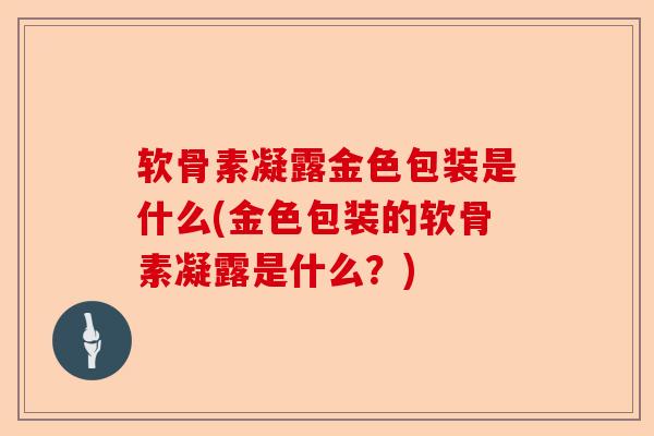 软骨素凝露金色包装是什么(金色包装的软骨素凝露是什么？)
