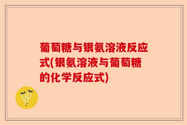 葡萄糖与银氨溶液反应式(银氨溶液与葡萄糖的化学反应式)