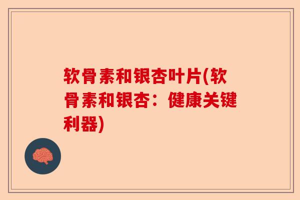 软骨素和银杏叶片(软骨素和银杏：健康关键利器)
