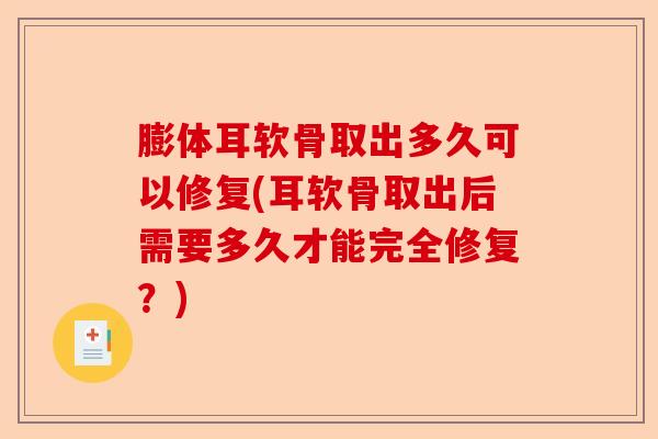 膨体耳软骨取出多久可以修复(耳软骨取出后需要多久才能完全修复？)