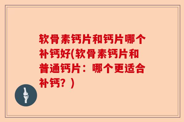 软骨素钙片和钙片哪个补钙好(软骨素钙片和普通钙片：哪个更适合补钙？)