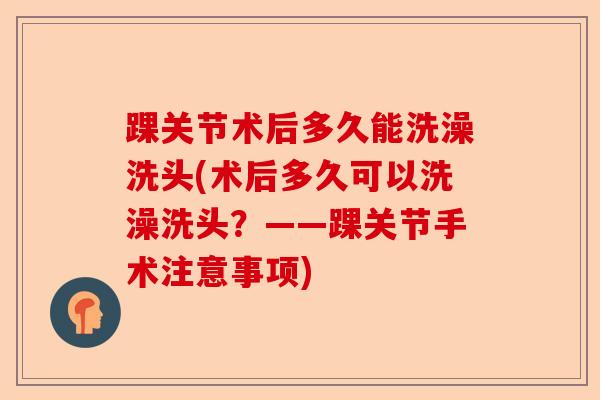 踝关节术后多久能洗澡洗头(术后多久可以洗澡洗头？——踝关节手术注意事项)