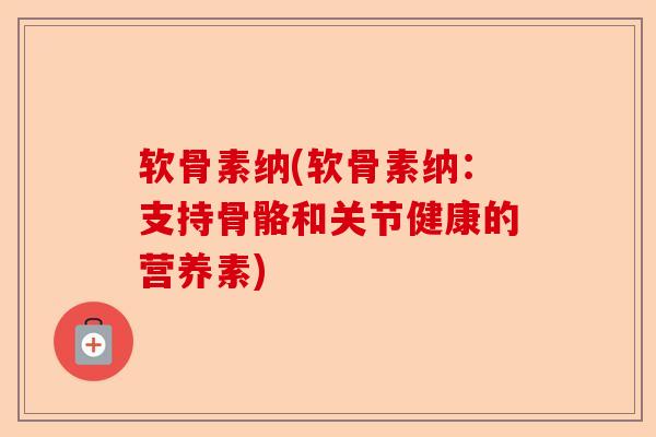 软骨素纳(软骨素纳：支持骨骼和关节健康的营养素)