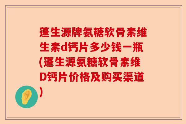 蓬生源牌氨糖软骨素维生素d钙片多少钱一瓶(蓬生源氨糖软骨素维D钙片价格及购买渠道)