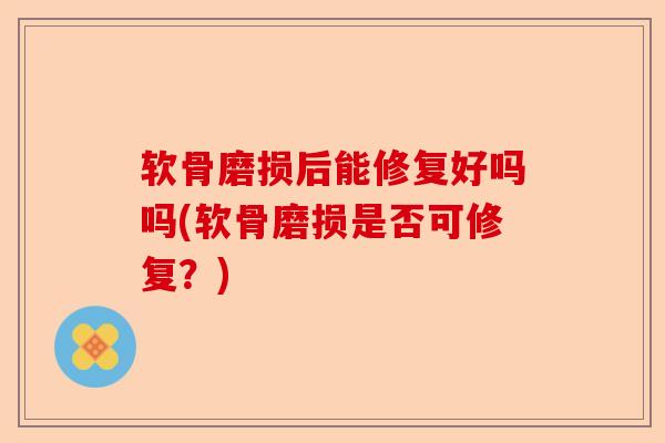 软骨磨损后能修复好吗吗(软骨磨损是否可修复？)