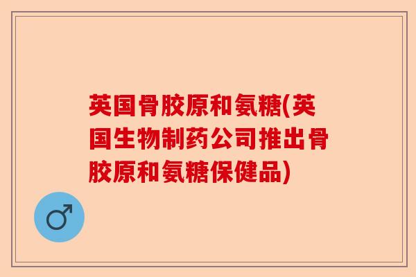 英国骨胶原和氨糖(英国生物制药公司推出骨胶原和氨糖保健品)