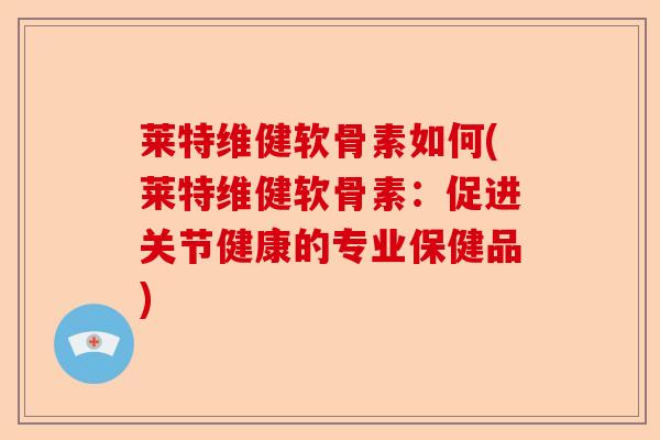 莱特维健软骨素如何(莱特维健软骨素：促进关节健康的专业保健品)