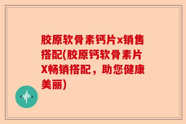 胶原软骨素钙片x销售搭配(胶原钙软骨素片X畅销搭配，助您健康美丽)