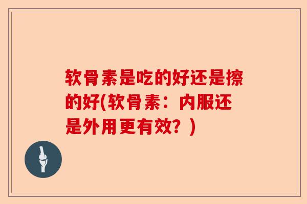 软骨素是吃的好还是擦的好(软骨素：内服还是外用更有效？)