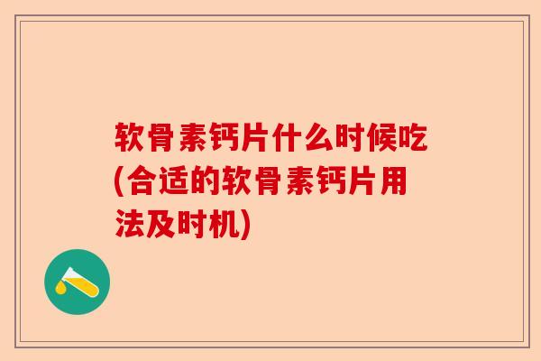 软骨素钙片什么时候吃(合适的软骨素钙片用法及时机)