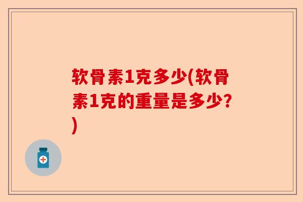 软骨素1克多少(软骨素1克的重量是多少？)