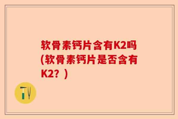 软骨素钙片含有K2吗(软骨素钙片是否含有K2？)