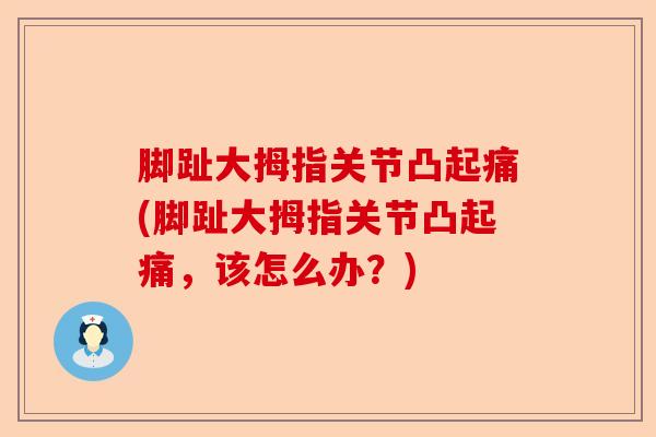 脚趾大拇指关节凸起痛(脚趾大拇指关节凸起痛，该怎么办？)