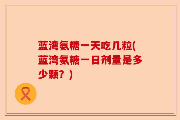 蓝湾氨糖一天吃几粒(蓝湾氨糖一日剂量是多少颗？)