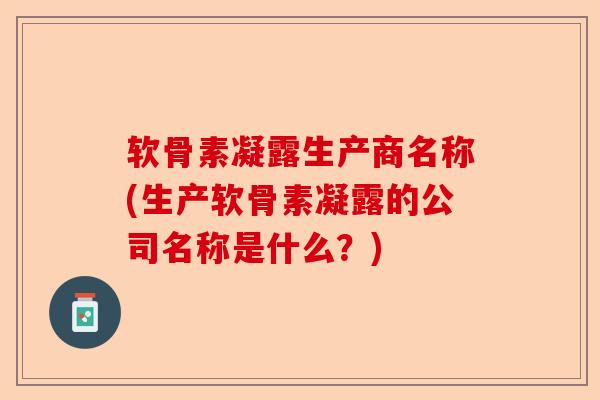 软骨素凝露生产商名称(生产软骨素凝露的公司名称是什么？)