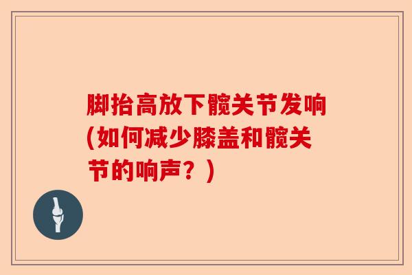 脚抬高放下髋关节发响(如何减少膝盖和髋关节的响声？)