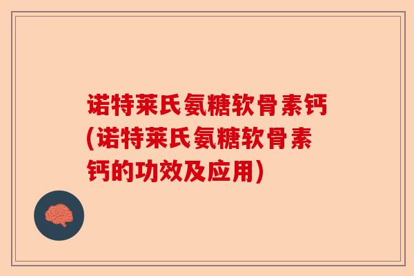 诺特莱氏氨糖软骨素钙(诺特莱氏氨糖软骨素钙的功效及应用)