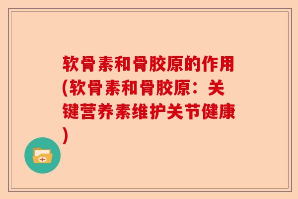 软骨素和骨胶原的作用(软骨素和骨胶原：关键营养素维护关节健康)