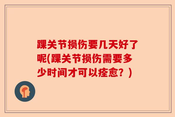 踝关节损伤要几天好了呢(踝关节损伤需要多少时间才可以痊愈？)