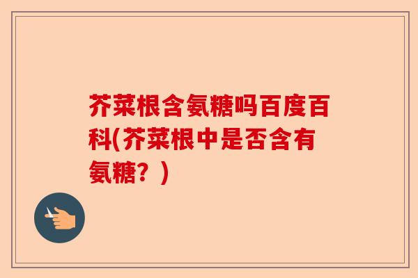 芥菜根含氨糖吗百度百科(芥菜根中是否含有氨糖？)