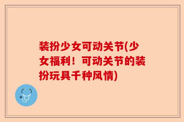 装扮少女可动关节(少女福利！可动关节的装扮玩具千种风情)