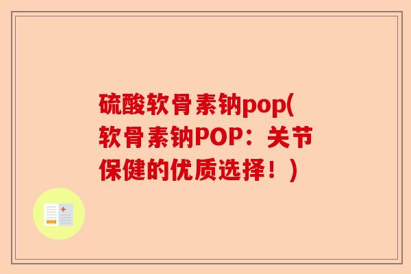 硫酸软骨素钠pop(软骨素钠POP：关节保健的优质选择！)