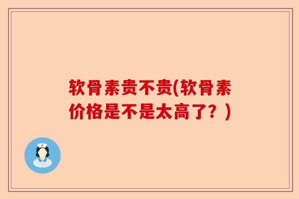 软骨素贵不贵(软骨素价格是不是太高了？)