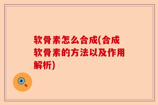 软骨素怎么合成(合成软骨素的方法以及作用解析)