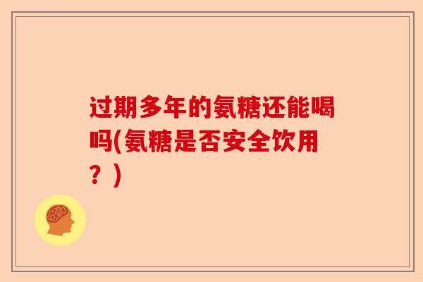 过期多年的氨糖还能喝吗(氨糖是否安全饮用？)