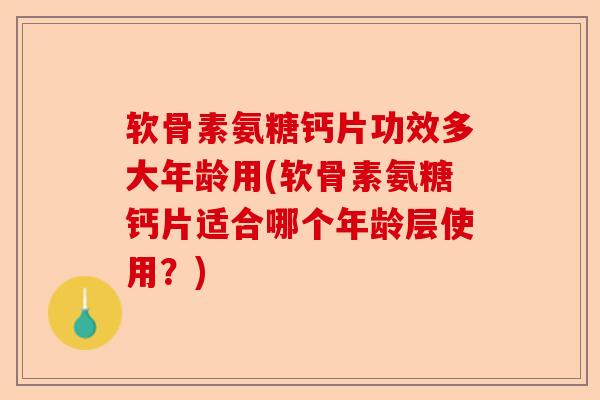 软骨素氨糖钙片功效多大年龄用(软骨素氨糖钙片适合哪个年龄层使用？)