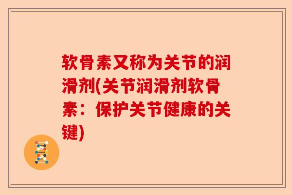 软骨素又称为关节的润滑剂(关节润滑剂软骨素：保护关节健康的关键)